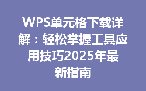 WPS单元格下载详解：轻松掌握工具应用技巧2025年最新指南 一