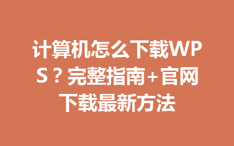 计算机怎么下载WPS？完整指南+官网下载最新方法 一