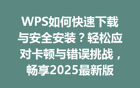 WPS如何快速下载与安全安装？轻松应对卡顿与错误挑战，畅享2025最新版功能 一