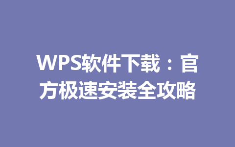 WPS软件下载:官方极速安装全攻略 WPS软件下载:官方极速安装全攻略 一