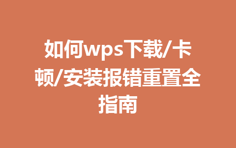 如何wps下载/卡顿/安装报错重置全指南 一