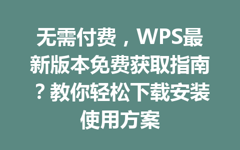 无需付费，WPS最新版本免费获取指南？教你轻松下载安装使用方案 一