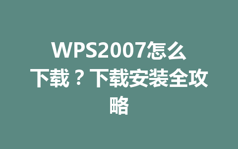 WPS2007怎么下载？下载安装全攻略 一