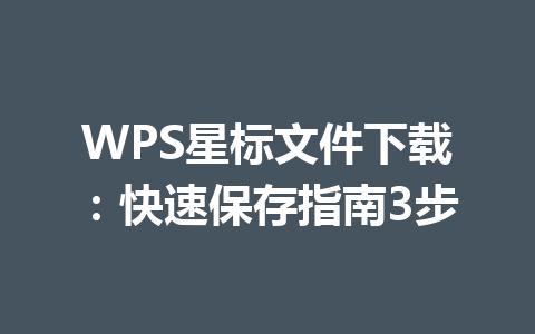 WPS星标文件下载：快速保存指南3步 一