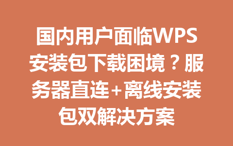 国内用户面临WPS安装包下载困境？服务器直连+离线安装包双解决方案 一