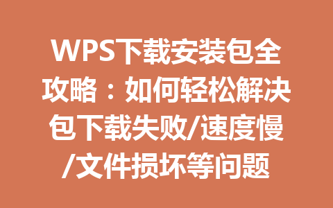 WPS下载安装包全攻略：如何轻松解决包下载失败/速度慢/文件损坏等问题 一