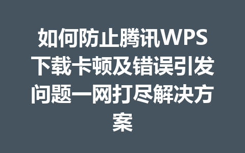 如何防止腾讯WPS下载卡顿及错误引发问题一网打尽解决方案 如何防止腾讯WPS下载卡顿及错误引发问题一网打尽解决方案 一