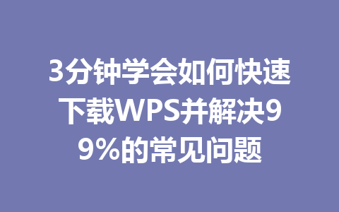 3分钟学会如何快速下载WPS并解决99%的常见问题 3分钟学会如何快速下载WPS并解决99%的常见问题 一