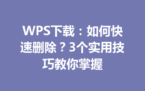 WPS下载：如何快速删除？3个实用技巧教你掌握 一