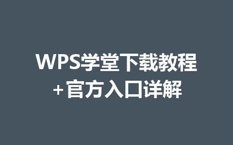 WPS学堂下载教程+官方入口详解 一