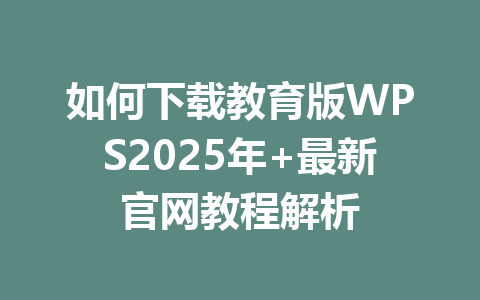 如何下载教育版WPS2025年+最新官网教程解析 一