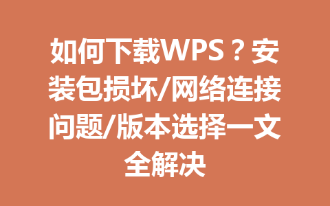 如何下载WPS？安装包损坏/网络连接问题/版本选择一文全解决 一