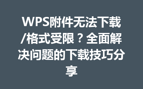 WPS附件无法下载/格式受限？全面解决问题的下载技巧分享 一