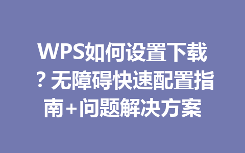 WPS如何设置下载？无障碍快速配置指南+问题解决方案 一