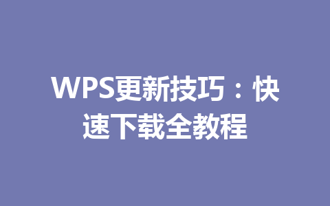 WPS更新技巧:快速下载全教程 WPS更新技巧:快速下载全教程 一