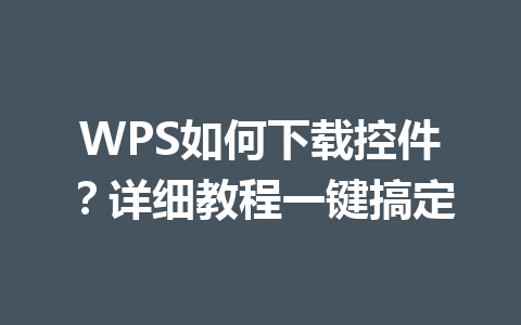 WPS如何下载控件？详细教程一键搞定 一