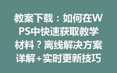教案下载：如何在WPS中快速获取教学材料？离线解决方案详解+实时更新技巧！ 一