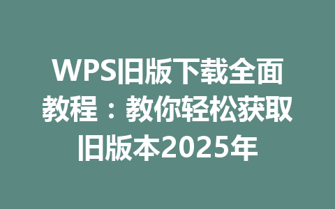 WPS旧版下载全面教程：教你轻松获取旧版本2025年 一