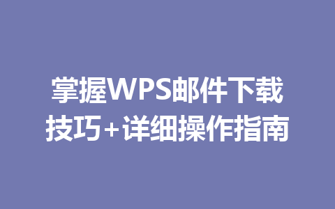 掌握WPS邮件下载技巧+详细操作指南 掌握WPS邮件下载技巧+详细操作指南 一