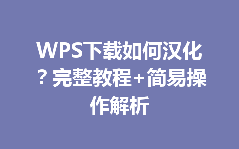 WPS下载如何汉化？完整教程+简易操作解析 一