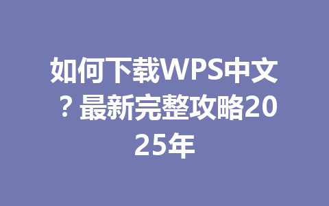 如何下载WPS中文？最新完整攻略2025年 一