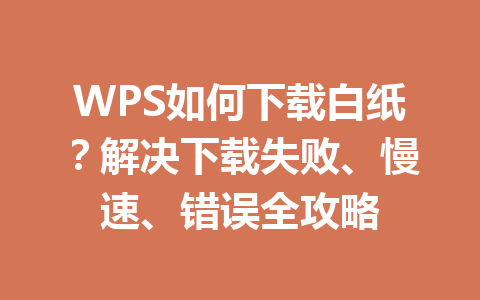 WPS如何下载白纸?解决下载失败、慢速、错误全攻略 WPS如何下载白纸?解决下载失败、慢速、错误全攻略 一