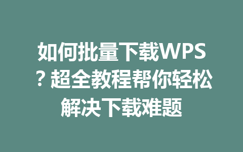 如何批量下载WPS？超全教程帮你轻松解决下载难题 一