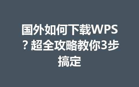 国外如何下载WPS？超全攻略教你3步搞定 一