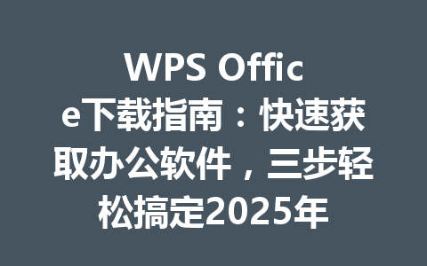 WPS Office下载指南：快速获取办公软件，三步轻松搞定2025年 一