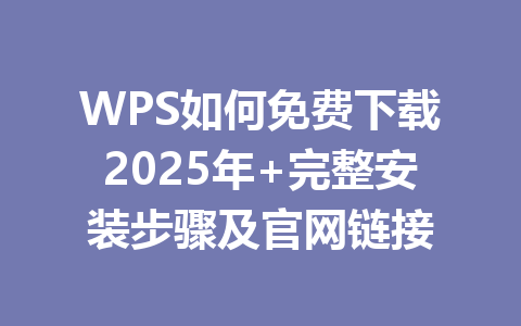 WPS如何免费下载2025年+完整安装步骤及官网链接 一