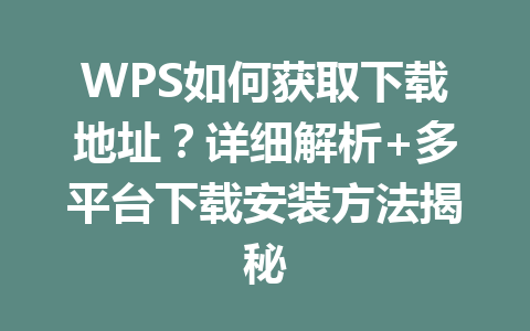 WPS如何获取下载地址?详细解析+多平台下载安装方法揭秘 WPS如何获取下载地址?详细解析+多平台下载安装方法揭秘 一