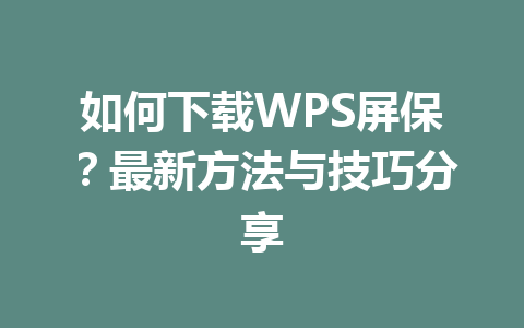 如何下载WPS屏保？最新方法与技巧分享 一
