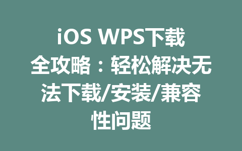 iOS WPS下载全攻略：轻松解决无法下载/安装/兼容性问题 一