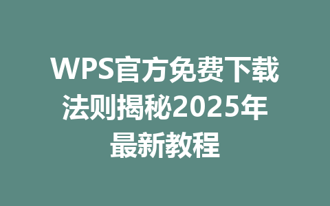 WPS官方免费下载法则揭秘2025年最新教程 一