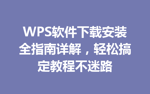 WPS软件下载安装全指南详解,轻松搞定教程不迷路 WPS软件下载安装全指南详解,轻松搞定教程不迷路 一