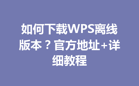 如何下载WPS离线版本?官方地址+详细教程 如何下载WPS离线版本?官方地址+详细教程 一