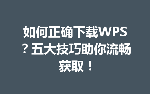 如何正确下载WPS?五大技巧助你流畅获取! 如何正确下载WPS?五大技巧助你流畅获取! 一