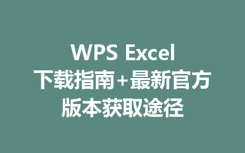 WPS Excel下载指南+最新官方版本获取途径 一