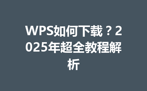 WPS如何下载？2025年超全教程解析 一