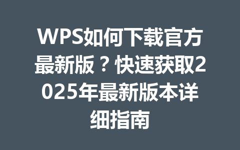WPS如何下载官方最新版？快速获取2025年最新版本详细指南 一