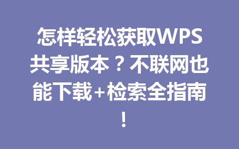 怎样轻松获取WPS共享版本?不联网也能下载+检索全指南! 怎样轻松获取WPS共享版本?不联网也能下载+检索全指南! 一