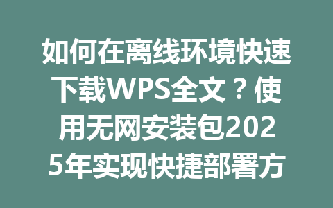 如何在离线环境快速下载WPS全文？使用无网安装包2025年实现快捷部署方案详解 一