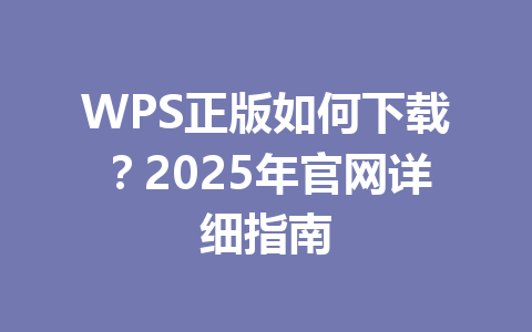 WPS正版如何下载？2025年官网详细指南 一